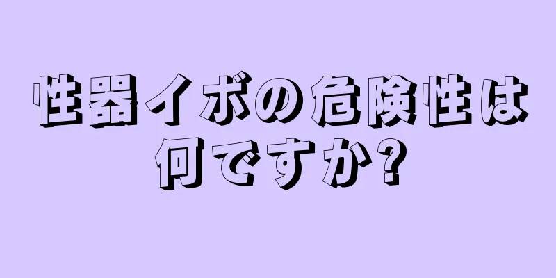 性器イボの危険性は何ですか?