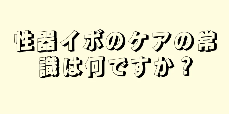 性器イボのケアの常識は何ですか？