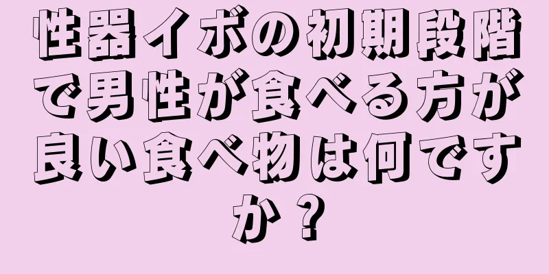 性器イボの初期段階で男性が食べる方が良い食べ物は何ですか？