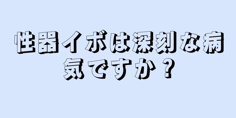 性器イボは深刻な病気ですか？