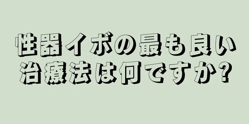 性器イボの最も良い治療法は何ですか?