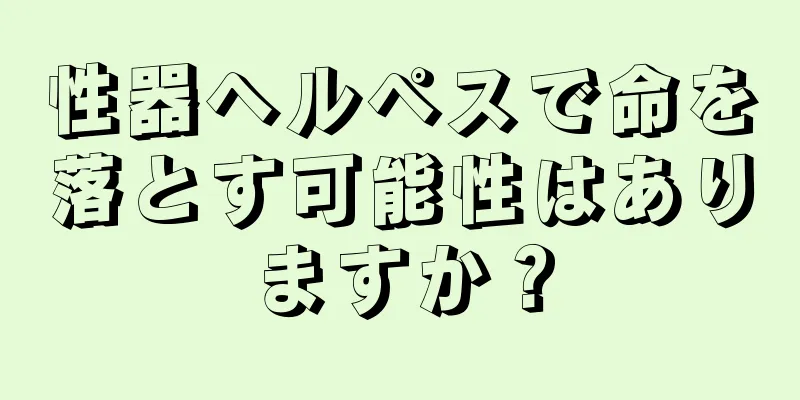 性器ヘルペスで命を落とす可能性はありますか？