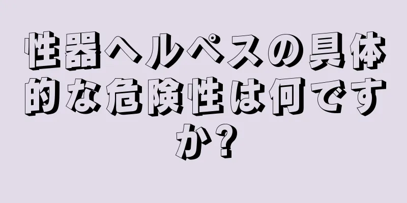 性器ヘルペスの具体的な危険性は何ですか?