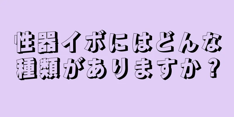 性器イボにはどんな種類がありますか？