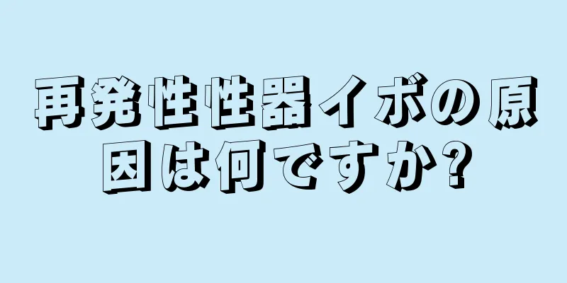 再発性性器イボの原因は何ですか?
