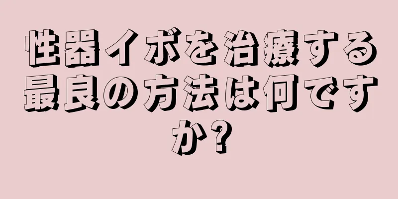 性器イボを治療する最良の方法は何ですか?