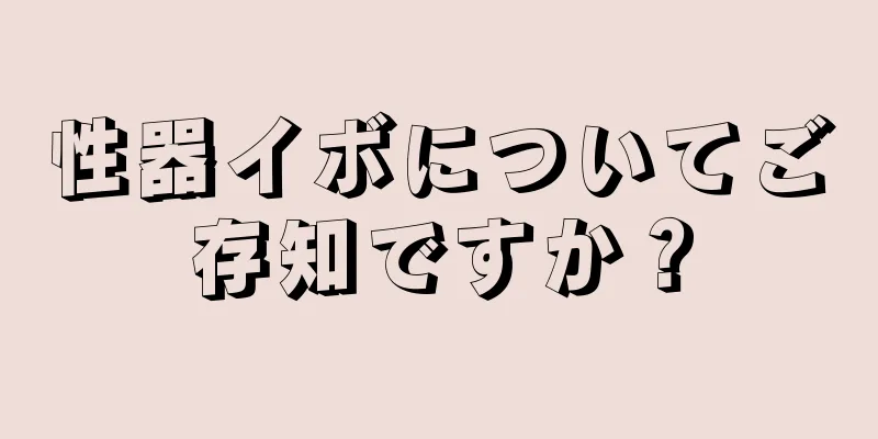 性器イボについてご存知ですか？