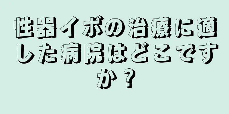 性器イボの治療に適した病院はどこですか？