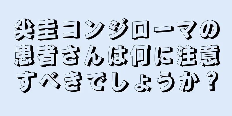 尖圭コンジローマの患者さんは何に注意すべきでしょうか？