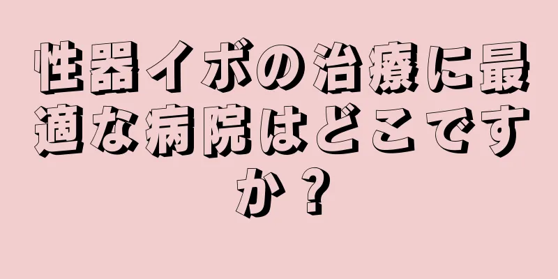 性器イボの治療に最適な病院はどこですか？