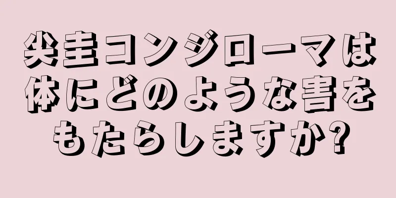尖圭コンジローマは体にどのような害をもたらしますか?