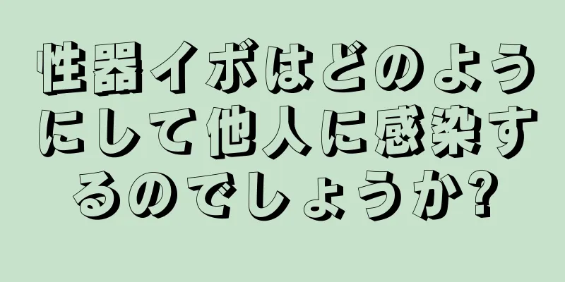 性器イボはどのようにして他人に感染するのでしょうか?