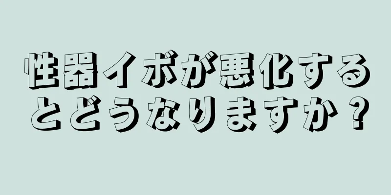 性器イボが悪化するとどうなりますか？