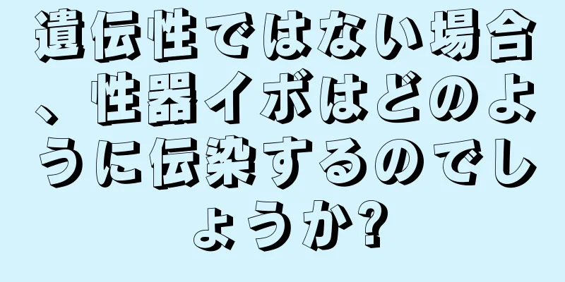 遺伝性ではない場合、性器イボはどのように伝染するのでしょうか?