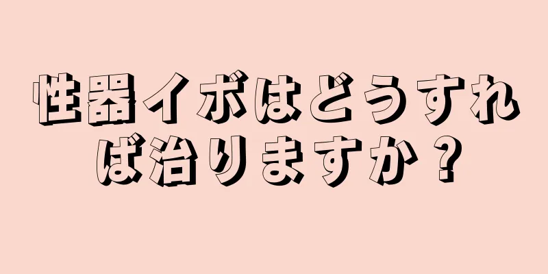 性器イボはどうすれば治りますか？