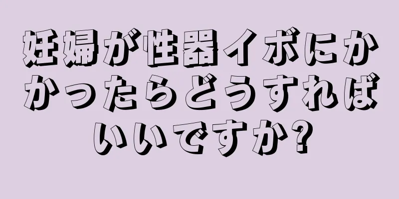 妊婦が性器イボにかかったらどうすればいいですか?