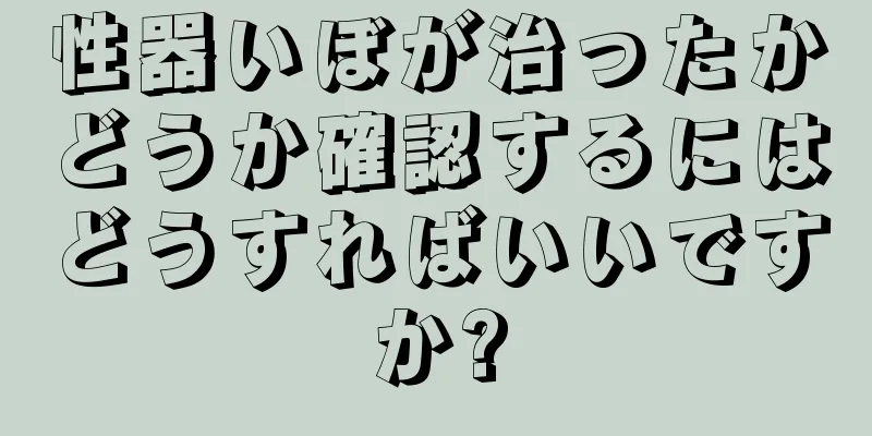 性器いぼが治ったかどうか確認するにはどうすればいいですか?
