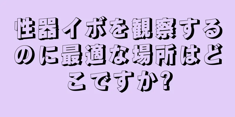 性器イボを観察するのに最適な場所はどこですか?