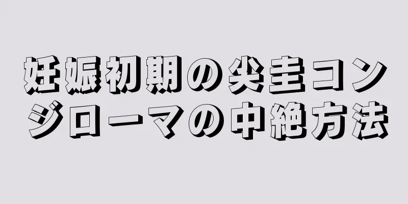 妊娠初期の尖圭コンジローマの中絶方法