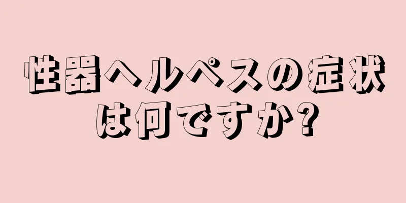 性器ヘルペスの症状は何ですか?