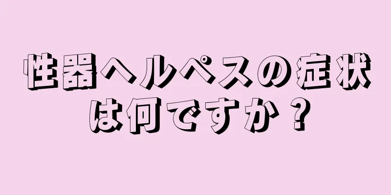 性器ヘルペスの症状は何ですか？