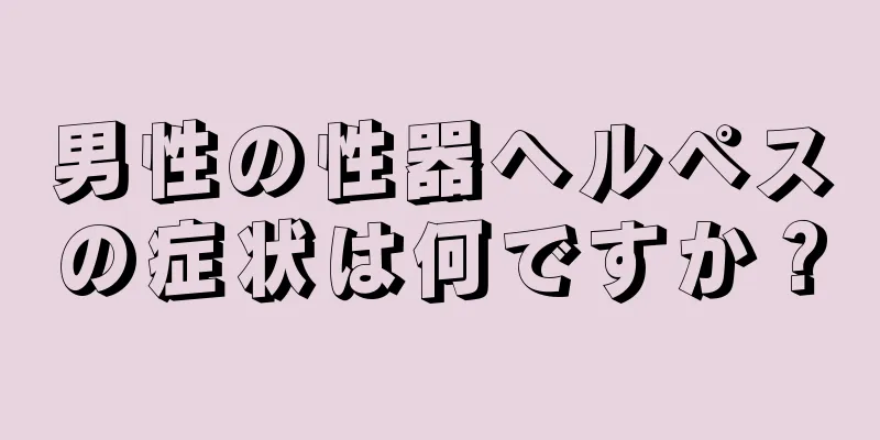 男性の性器ヘルペスの症状は何ですか？