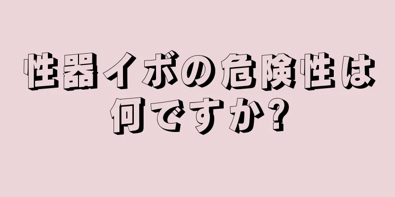 性器イボの危険性は何ですか?
