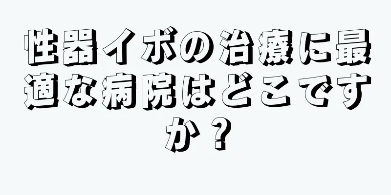 性器イボの治療に最適な病院はどこですか？