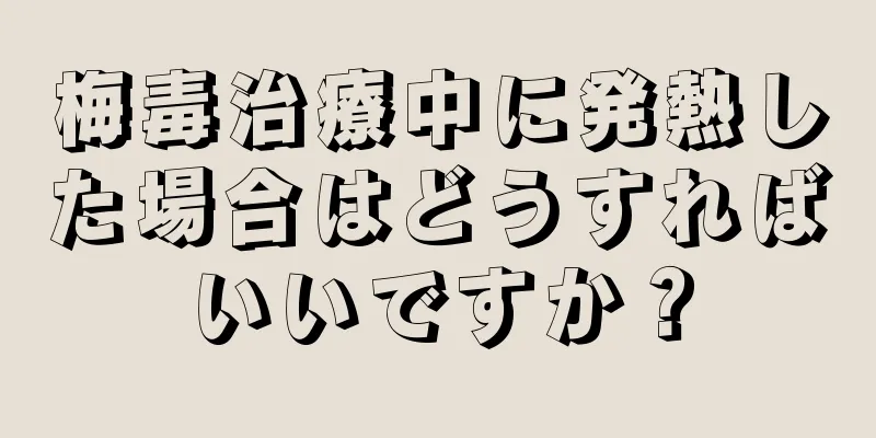 梅毒治療中に発熱した場合はどうすればいいですか？