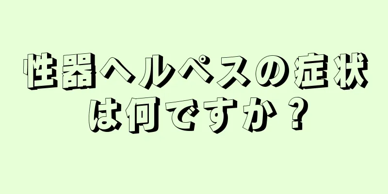 性器ヘルペスの症状は何ですか？