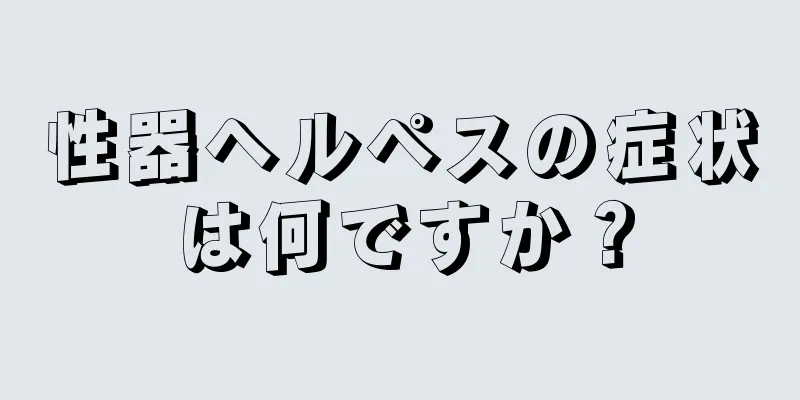 性器ヘルペスの症状は何ですか？