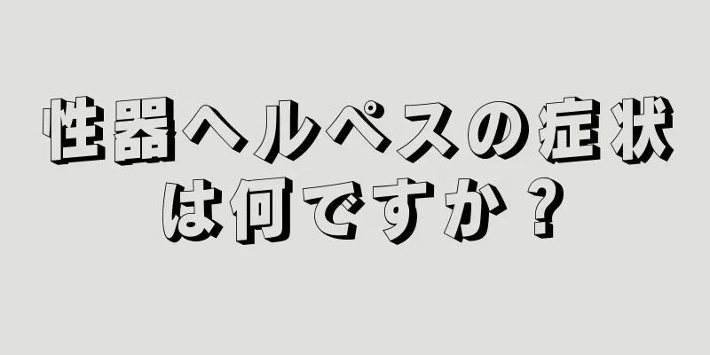 性器ヘルペスの症状は何ですか？
