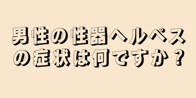 男性の性器ヘルペスの症状は何ですか？