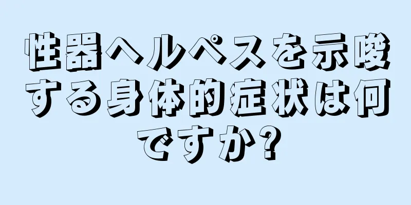 性器ヘルペスを示唆する身体的症状は何ですか?
