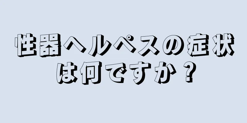 性器ヘルペスの症状は何ですか？