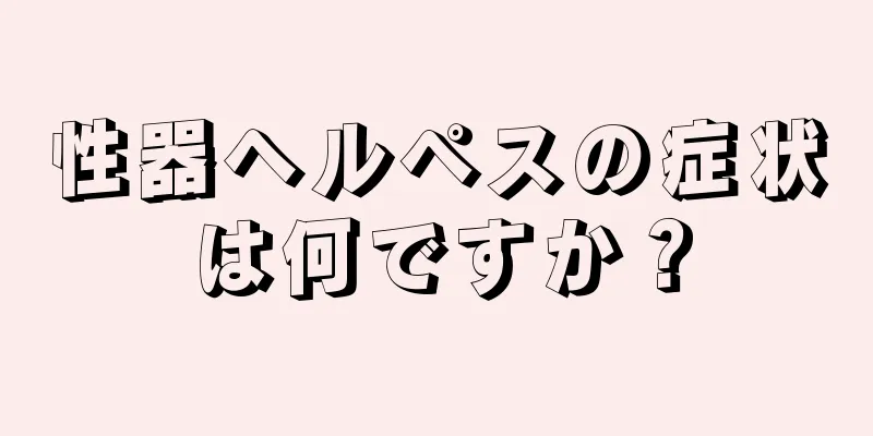性器ヘルペスの症状は何ですか？