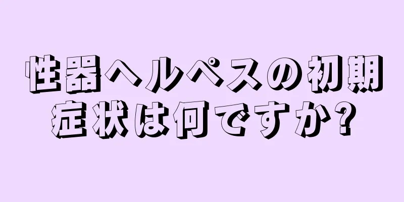 性器ヘルペスの初期症状は何ですか?