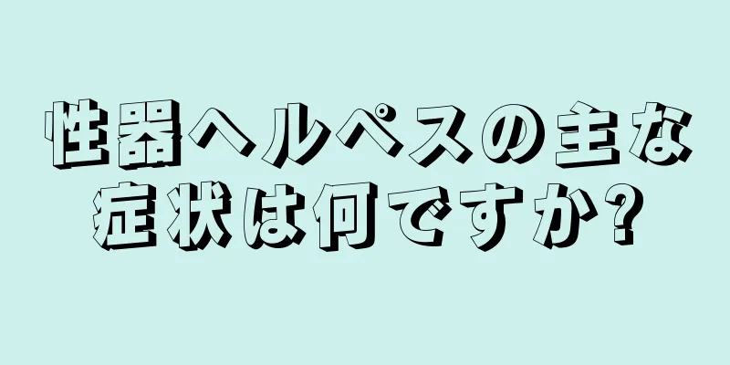 性器ヘルペスの主な症状は何ですか?