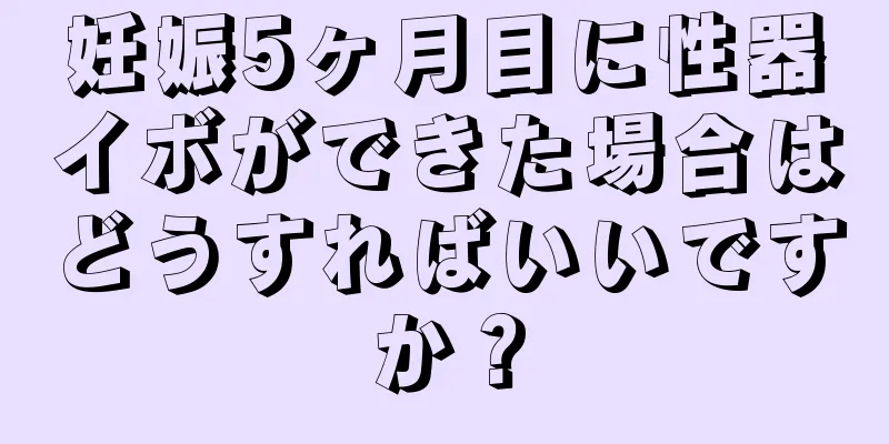 妊娠5ヶ月目に性器イボができた場合はどうすればいいですか？