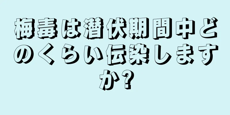 梅毒は潜伏期間中どのくらい伝染しますか?