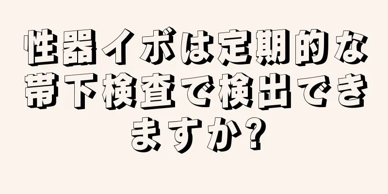 性器イボは定期的な帯下検査で検出できますか?