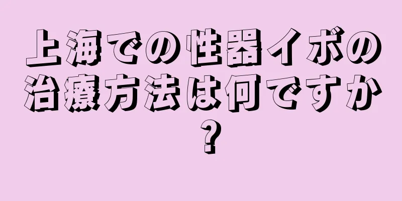 上海での性器イボの治療方法は何ですか？