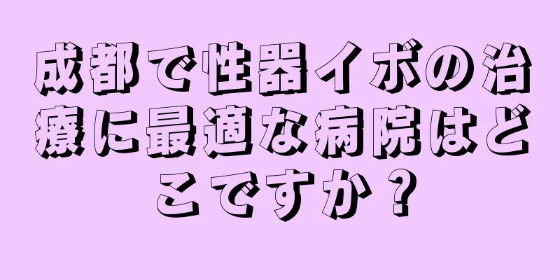 成都で性器イボの治療に最適な病院はどこですか？