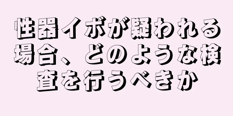 性器イボが疑われる場合、どのような検査を行うべきか