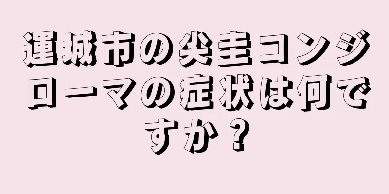 運城市の尖圭コンジローマの症状は何ですか？