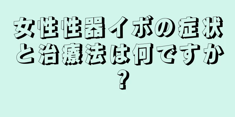 女性性器イボの症状と治療法は何ですか？