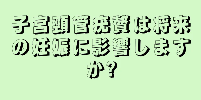 子宮頸管疣贅は将来の妊娠に影響しますか?