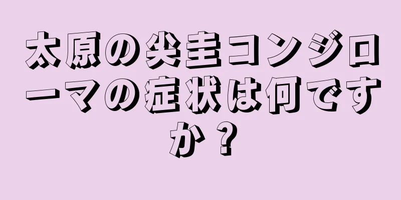 太原の尖圭コンジローマの症状は何ですか？