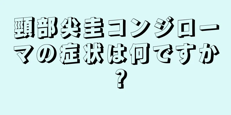 頸部尖圭コンジローマの症状は何ですか？