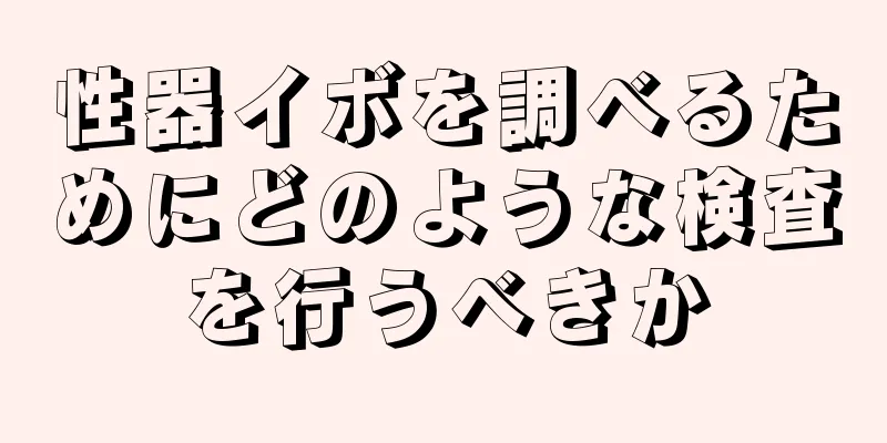 性器イボを調べるためにどのような検査を行うべきか